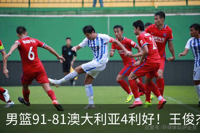 男篮91-81澳大利亚4利好！王俊杰全面，2将回暖，赵继伟后场大核
